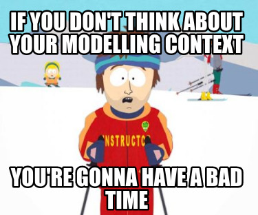 If you don't think about your modelling context, you're gonna have a bad time.