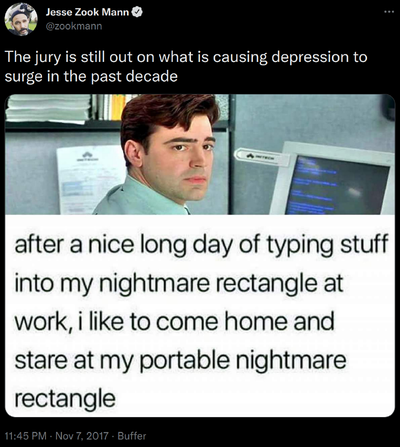 Tweet by Jesse Zook Mann: The jury is still out of what is causing depression to surge in the past decade. Showing a meme that says that 'after a nice long day of typing stuff into my nightmare rectangle at work, I like to come home and stare at my portable nightmare rectangle'.
